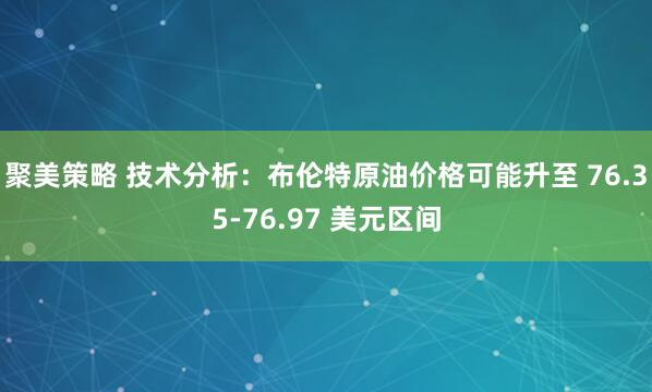 聚美策略 技术分析：布伦特原油价格可能升至 76.35-76.97 美元区间
