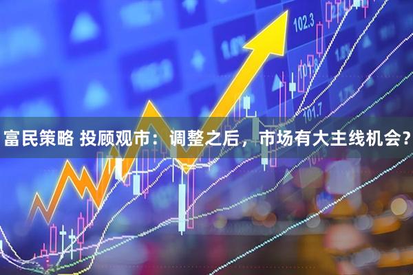 富民策略 投顾观市：调整之后，市场有大主线机会？