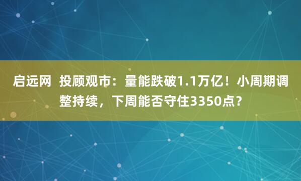 启远网  投顾观市：量能跌破1.1万亿！小周期调整持续，下周能否守住3350点？