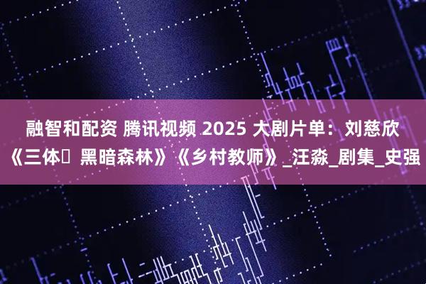 融智和配资 腾讯视频 2025 大剧片单：刘慈欣《三体・黑暗森林》《乡村教师》_汪淼_剧集_史强