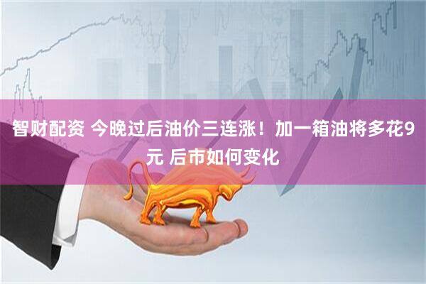 智财配资 今晚过后油价三连涨！加一箱油将多花9元 后市如何变化