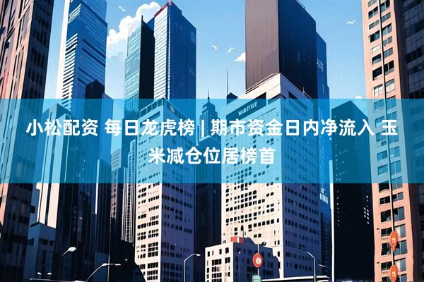 小松配资 每日龙虎榜 | 期市资金日内净流入 玉米减仓位居榜首