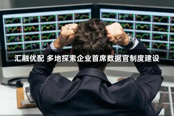 汇融优配 多地探索企业首席数据官制度建设