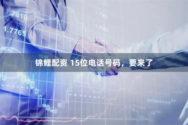锦鲤配资 15位电话号码，要来了