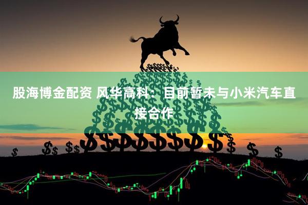 股海博金配资 风华高科：目前暂未与小米汽车直接合作