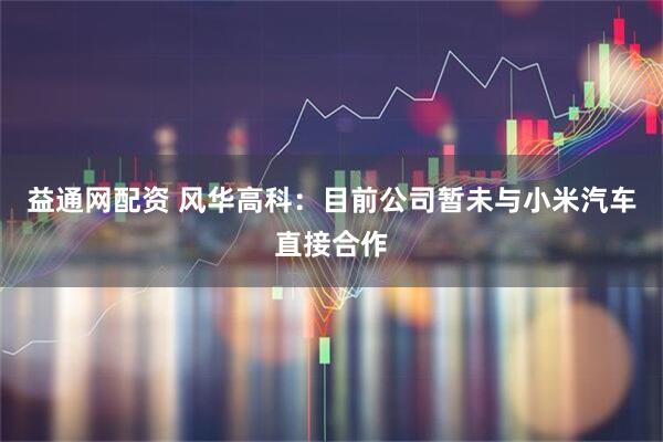 益通网配资 风华高科：目前公司暂未与小米汽车直接合作