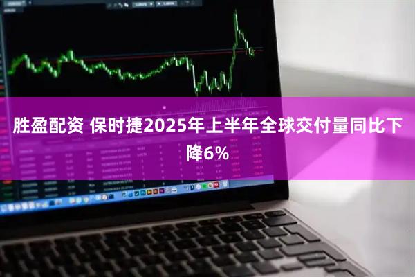 胜盈配资 保时捷2025年上半年全球交付量同比下降6%