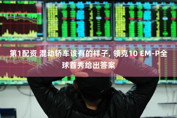 第1配资 混动轿车该有的样子, 领克10 EM-P全球首秀给出答案