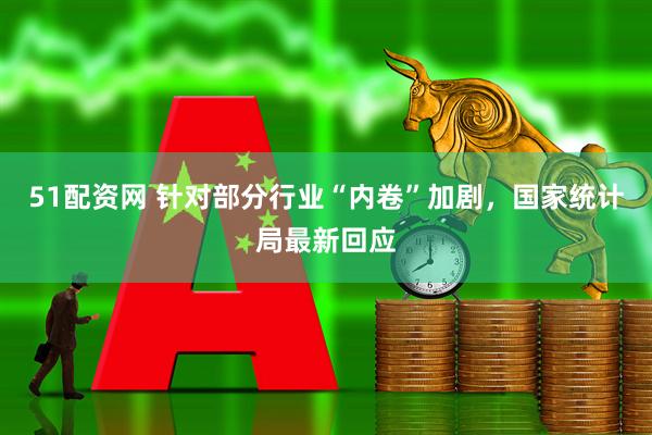 51配资网 针对部分行业“内卷”加剧，国家统计局最新回应