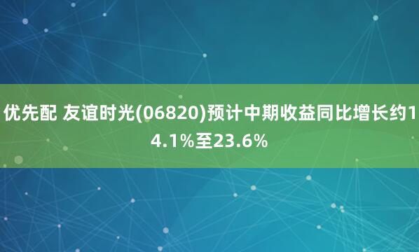 优先配 友谊时光(06820)预计中期收益同比增长约14.1%至23.6%