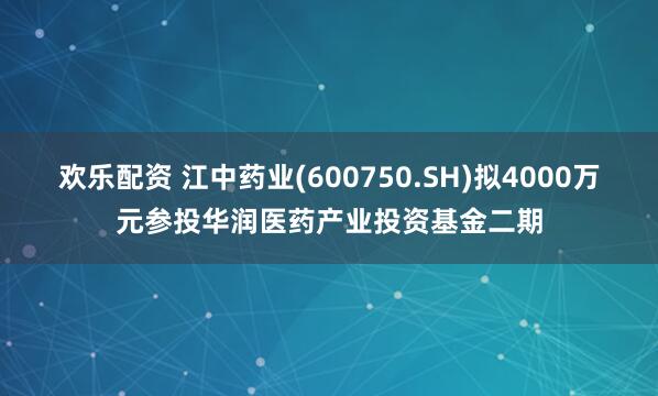 欢乐配资 江中药业(600750.SH)拟4000万元参投华润医药产业投资基金二期