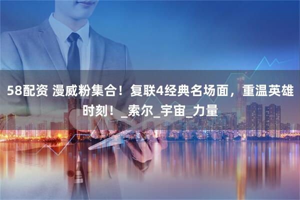 58配资 漫威粉集合！复联4经典名场面，重温英雄时刻！_索尔_宇宙_力量
