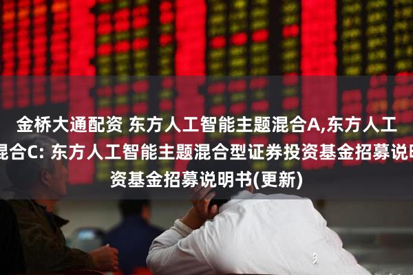 金桥大通配资 东方人工智能主题混合A,东方人工智能主题混合C: 东方人工智能主题混合型证券投资基金招募说明书(更新)