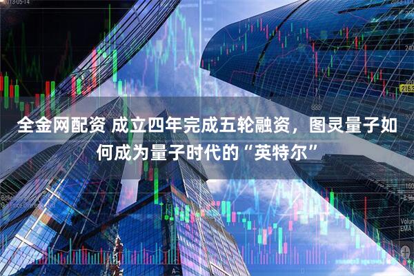 全金网配资 成立四年完成五轮融资，图灵量子如何成为量子时代的“英特尔”