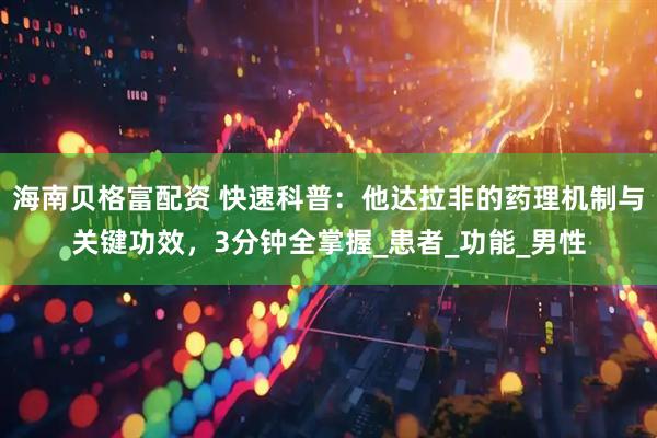 海南贝格富配资 快速科普：他达拉非的药理机制与关键功效，3分钟全掌握_患者_功能_男性