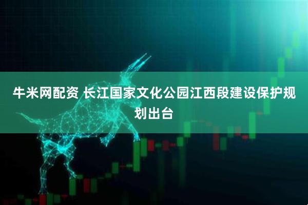 牛米网配资 长江国家文化公园江西段建设保护规划出台