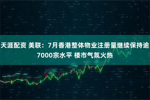天涯配资 美联：7月香港整体物业注册量继续保持逾7000宗水平 楼市气氛火热