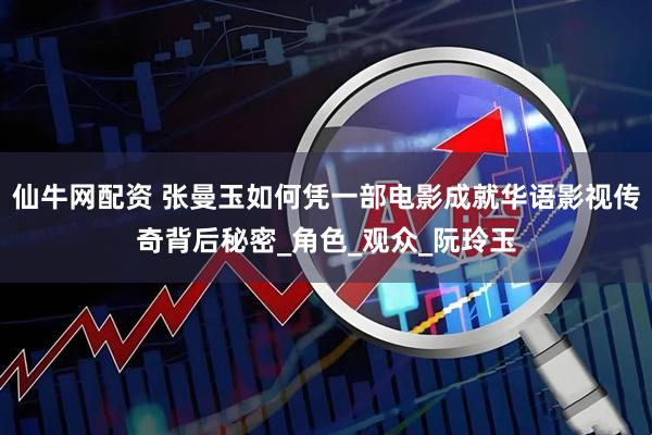 仙牛网配资 张曼玉如何凭一部电影成就华语影视传奇背后秘密_角色_观众_阮玲玉