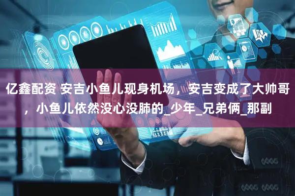 亿鑫配资 安吉小鱼儿现身机场，安吉变成了大帅哥，小鱼儿依然没心没肺的_少年_兄弟俩_那副