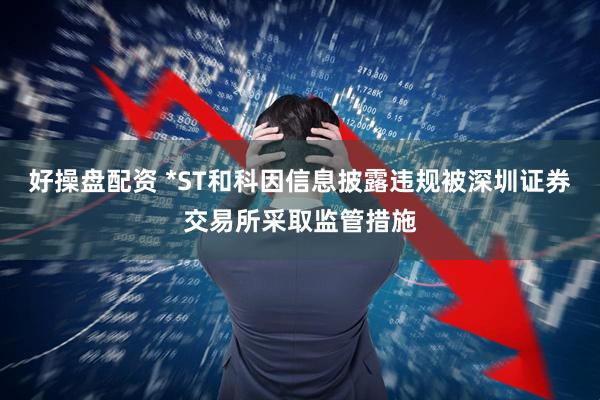 好操盘配资 *ST和科因信息披露违规被深圳证券交易所采取监管措施