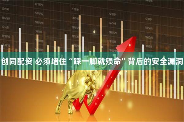 创同配资 必须堵住“踩一脚就殒命”背后的安全漏洞