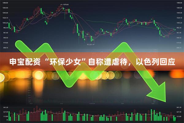 申宝配资 “环保少女”自称遭虐待，以色列回应