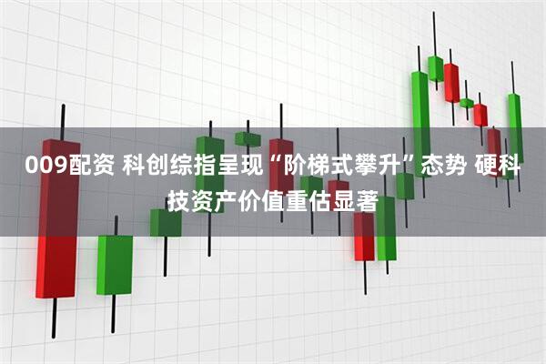 009配资 科创综指呈现“阶梯式攀升”态势 硬科技资产价值重估显著