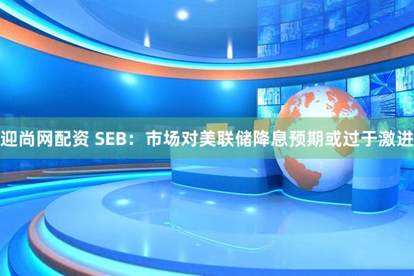 迎尚网配资 SEB:市场对美联储降息预期或过于激进