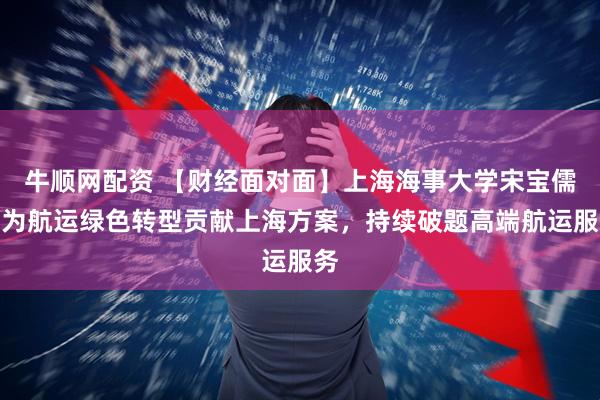 牛顺网配资 【财经面对面】上海海事大学宋宝儒:为航运绿色转型贡献上海方案,持续破题高端航运服务