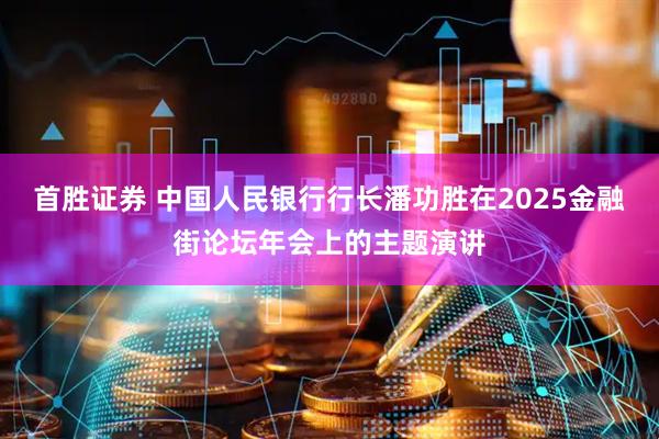 首胜证券 中国人民银行行长潘功胜在2025金融街论坛年会上的主题演讲