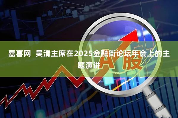 嘉喜网 吴清主席在2025金融街论坛年会上的主题演讲