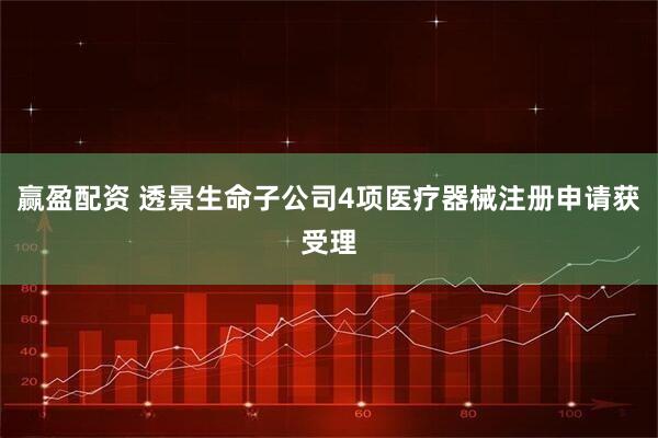 赢盈配资 透景生命子公司4项医疗器械注册申请获受理