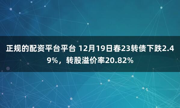 正规的配资平台平台 12月19日春23转债下跌2.49%，转股溢价率20.82%