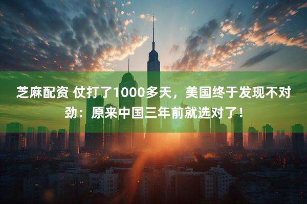 芝麻配资 仗打了1000多天，美国终于发现不对劲：原来中国三年前就选对了！