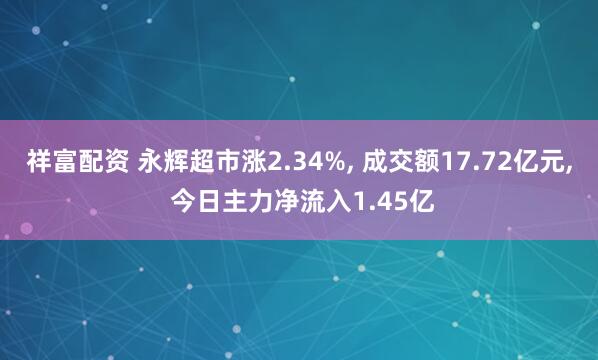祥富配资 永辉超市涨2.34%, 成交额17.72亿元, 今日主力净流入1.45亿