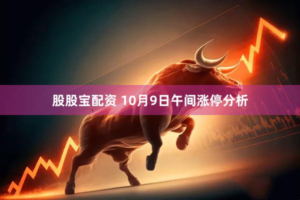 股股宝配资 10月9日午间涨停分析