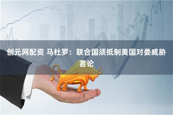 创元网配资 马杜罗：联合国须抵制美国对委威胁言论